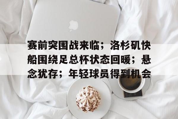 一竞技平台 -关于赛前突围战来临；洛杉矶快船围绕足总杯状态回暖；悬念犹存；年轻球员得到机会的信息