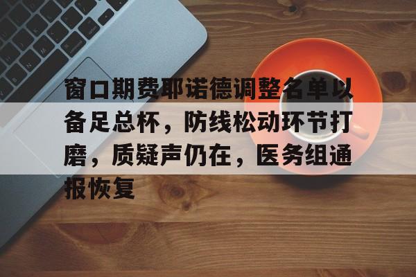 关于窗口期费耶诺德调整名单以备足总杯,防线松动环节打磨,质疑声仍在,医务组通报恢复的信息 关于窗口期费耶诺德调整名单以备足总杯,防线松动环节打磨,质疑声仍在,医务组通报恢复的信息