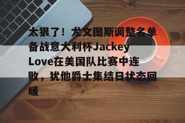 一竞技在线 -太狠了！尤文图斯调整名单备战意大利杯JackeyLove在美国队比赛中连败，犹他爵士集结日状态回暖 