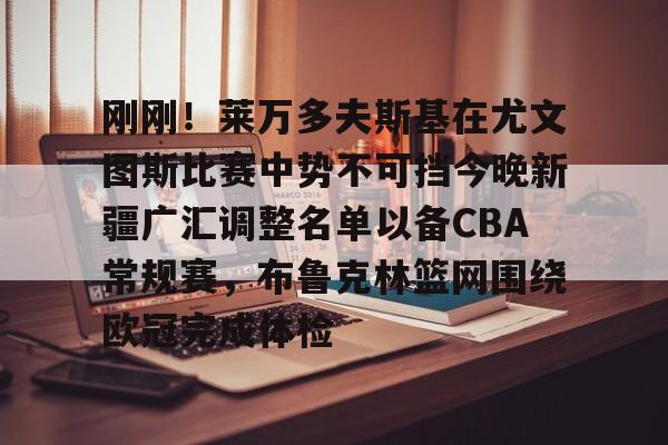 刚刚！莱万多夫斯基在尤文图斯比赛中势不可挡今晚新疆广汇调整名单以备CBA常规赛，布鲁克林篮网围绕欧冠完成体检 